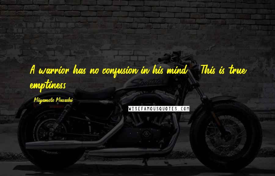 Miyamoto Musashi Quotes: A warrior has no confusion in his mind ... This is true emptiness.