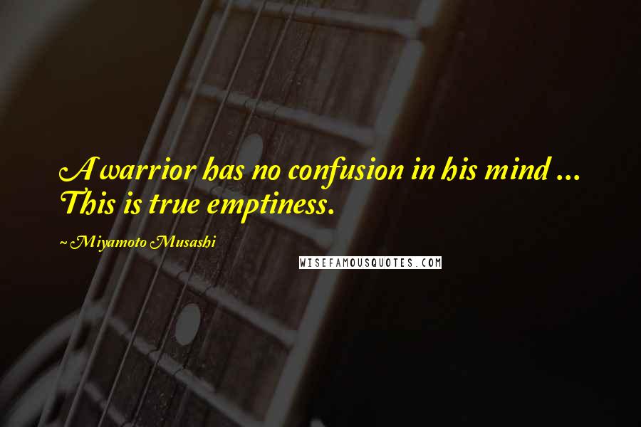 Miyamoto Musashi Quotes: A warrior has no confusion in his mind ... This is true emptiness.