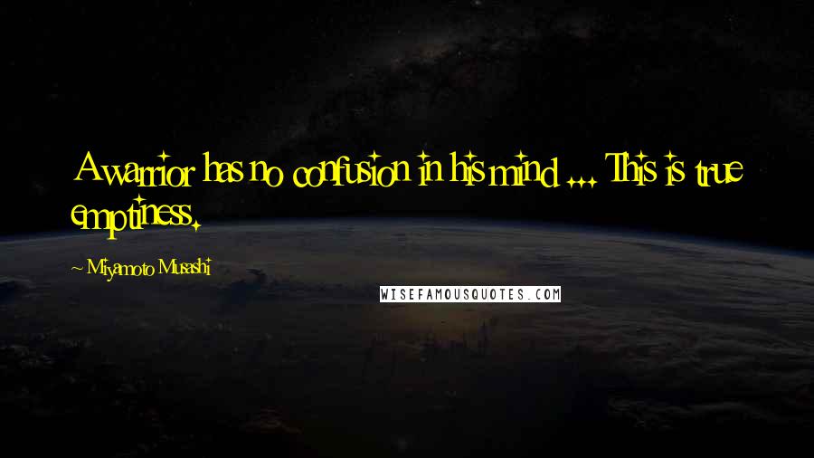 Miyamoto Musashi Quotes: A warrior has no confusion in his mind ... This is true emptiness.