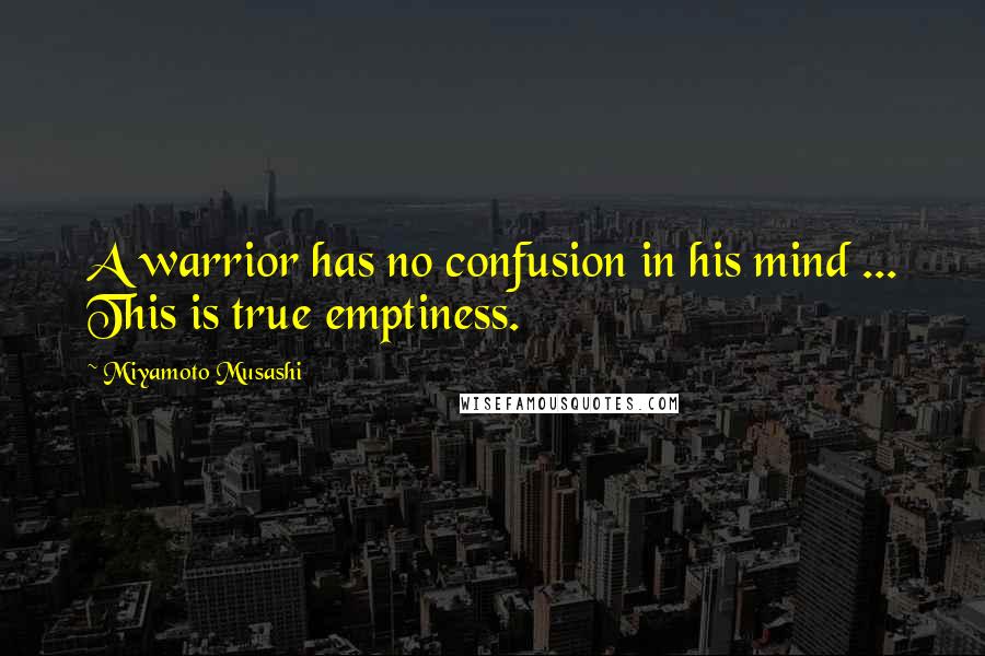 Miyamoto Musashi Quotes: A warrior has no confusion in his mind ... This is true emptiness.