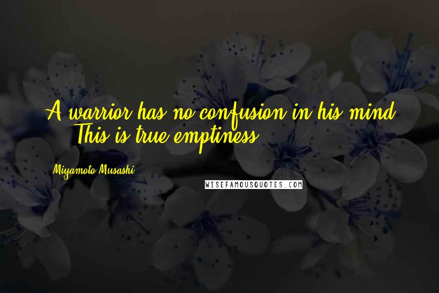 Miyamoto Musashi Quotes: A warrior has no confusion in his mind ... This is true emptiness.