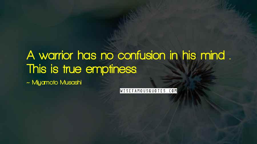 Miyamoto Musashi Quotes: A warrior has no confusion in his mind ... This is true emptiness.