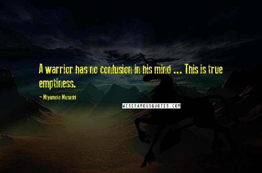 Miyamoto Musashi Quotes: A warrior has no confusion in his mind ... This is true emptiness.