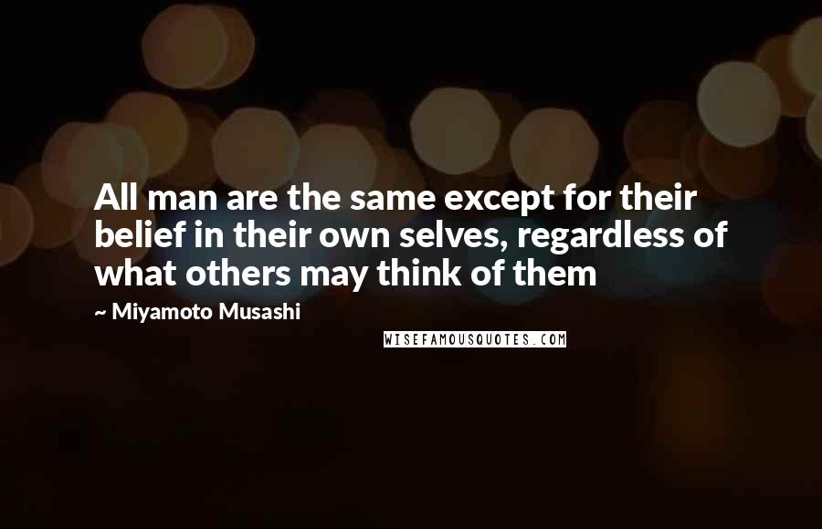 Miyamoto Musashi Quotes: All man are the same except for their belief in their own selves, regardless of what others may think of them