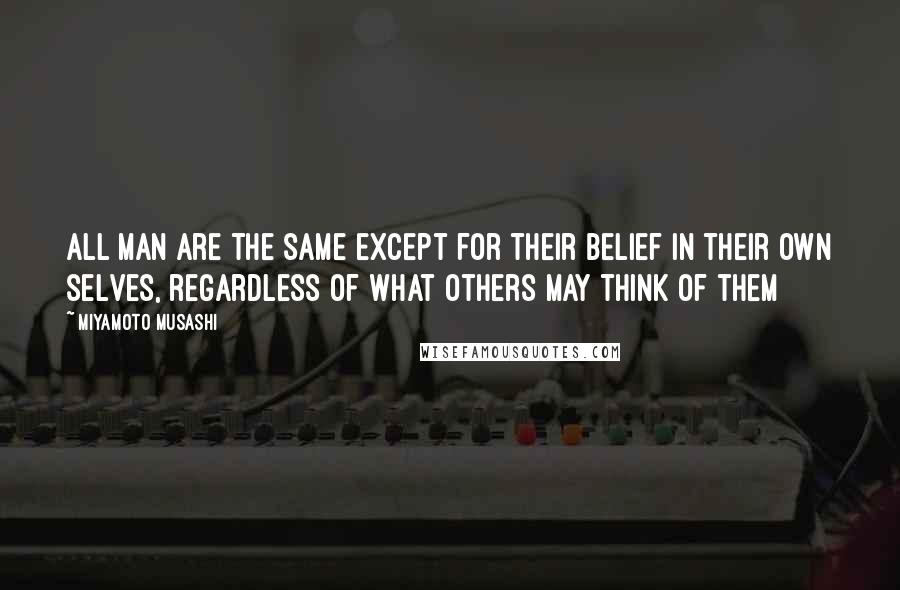 Miyamoto Musashi Quotes: All man are the same except for their belief in their own selves, regardless of what others may think of them
