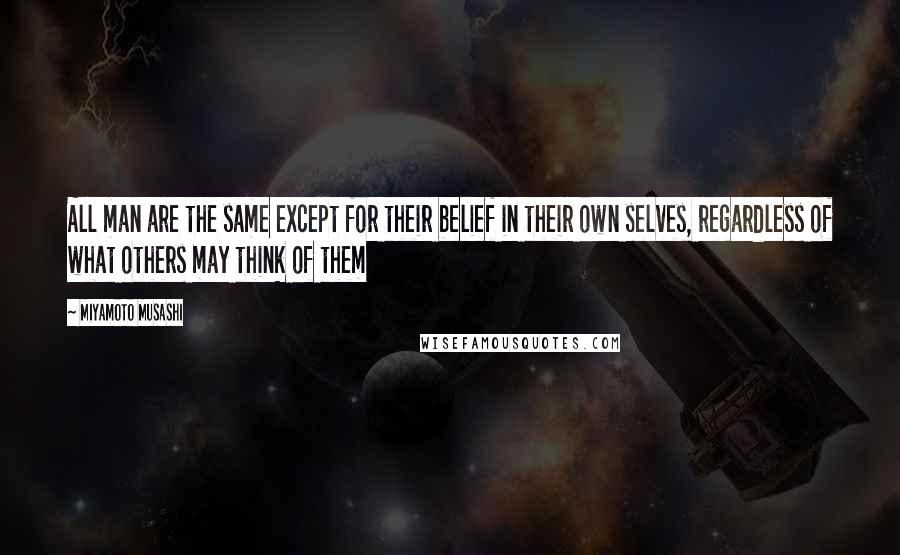 Miyamoto Musashi Quotes: All man are the same except for their belief in their own selves, regardless of what others may think of them
