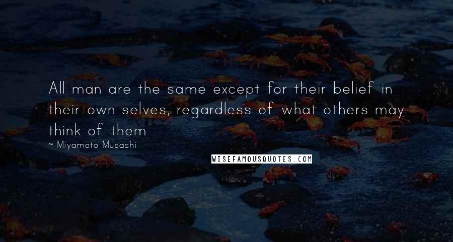 Miyamoto Musashi Quotes: All man are the same except for their belief in their own selves, regardless of what others may think of them