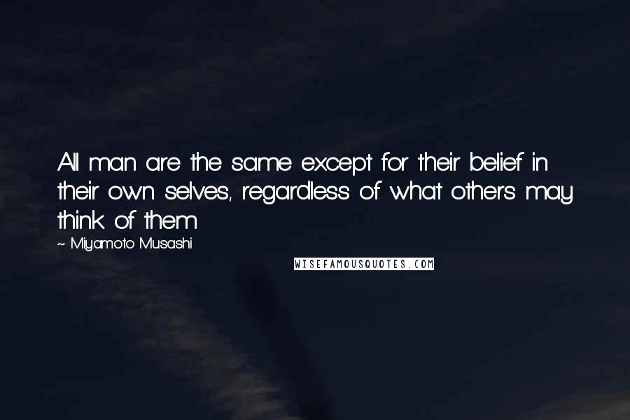Miyamoto Musashi Quotes: All man are the same except for their belief in their own selves, regardless of what others may think of them