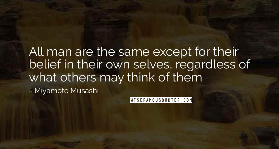 Miyamoto Musashi Quotes: All man are the same except for their belief in their own selves, regardless of what others may think of them