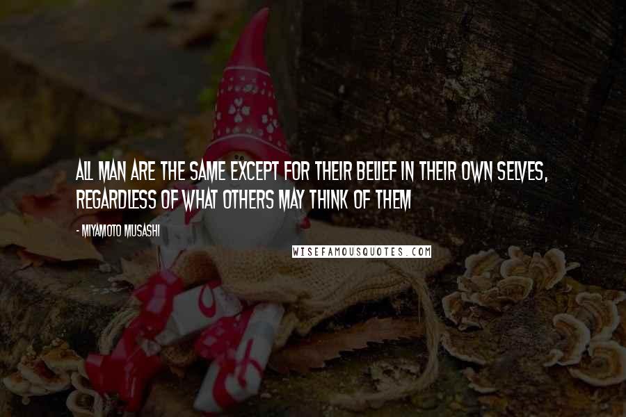 Miyamoto Musashi Quotes: All man are the same except for their belief in their own selves, regardless of what others may think of them