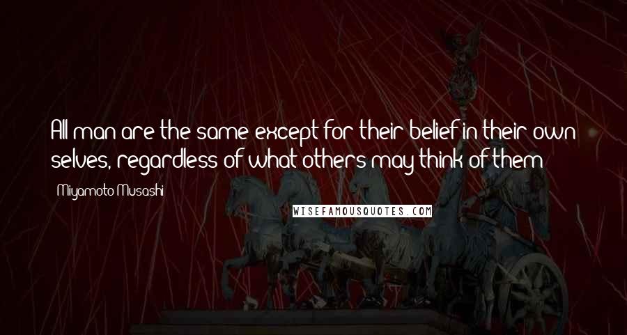 Miyamoto Musashi Quotes: All man are the same except for their belief in their own selves, regardless of what others may think of them