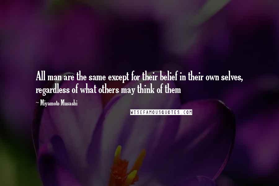 Miyamoto Musashi Quotes: All man are the same except for their belief in their own selves, regardless of what others may think of them