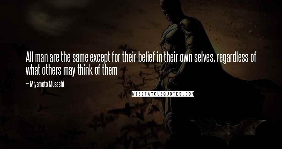Miyamoto Musashi Quotes: All man are the same except for their belief in their own selves, regardless of what others may think of them