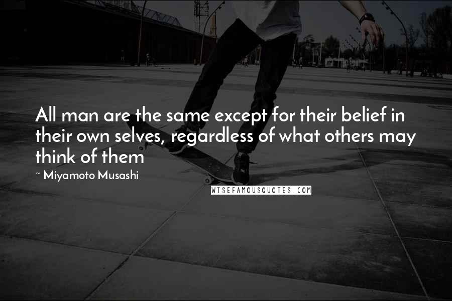 Miyamoto Musashi Quotes: All man are the same except for their belief in their own selves, regardless of what others may think of them