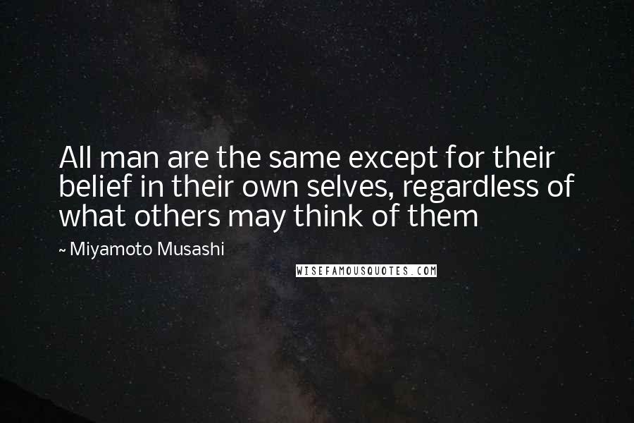 Miyamoto Musashi Quotes: All man are the same except for their belief in their own selves, regardless of what others may think of them