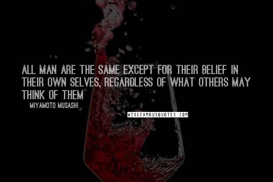 Miyamoto Musashi Quotes: All man are the same except for their belief in their own selves, regardless of what others may think of them