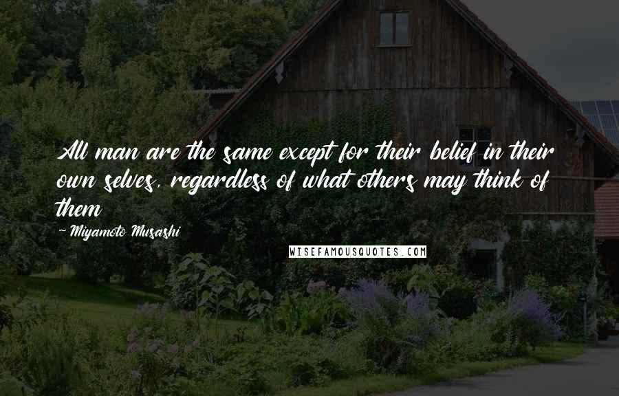 Miyamoto Musashi Quotes: All man are the same except for their belief in their own selves, regardless of what others may think of them