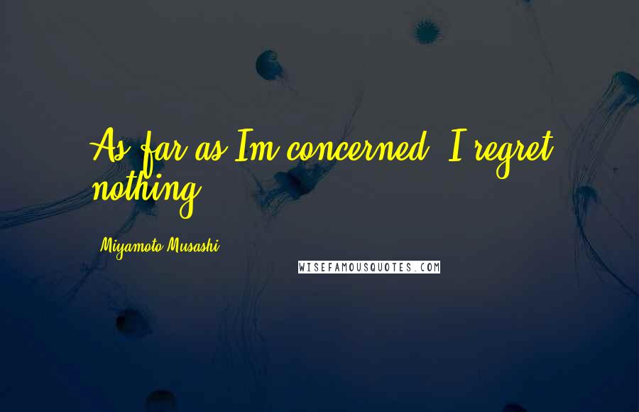 Miyamoto Musashi Quotes: As far as Im concerned, I regret nothing.