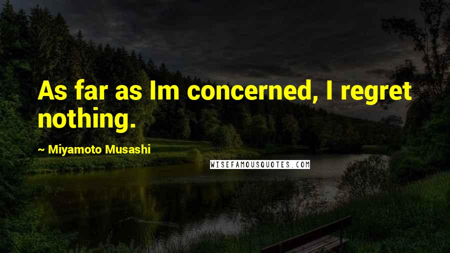 Miyamoto Musashi Quotes: As far as Im concerned, I regret nothing.
