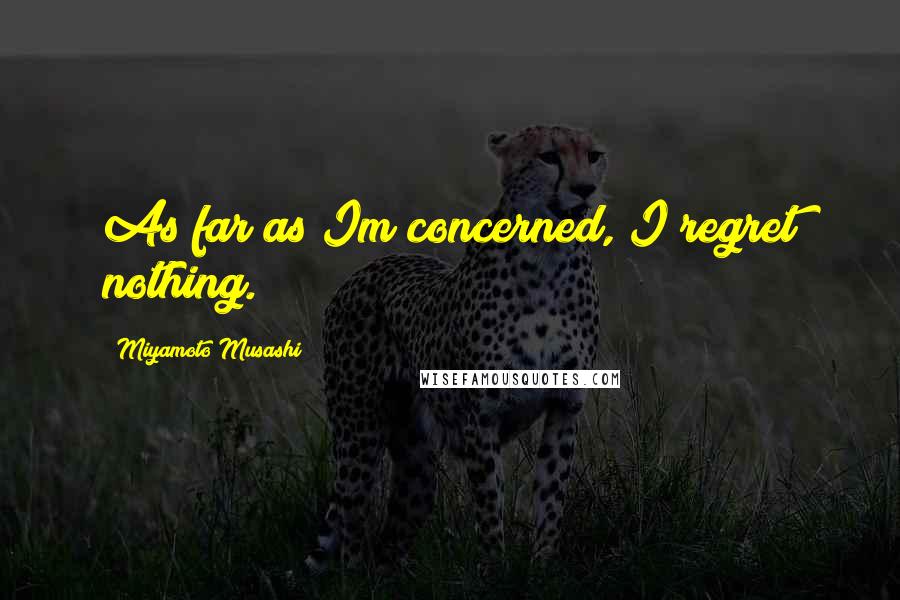 Miyamoto Musashi Quotes: As far as Im concerned, I regret nothing.