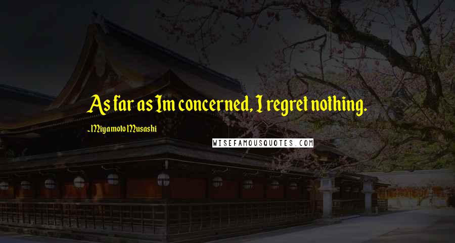 Miyamoto Musashi Quotes: As far as Im concerned, I regret nothing.