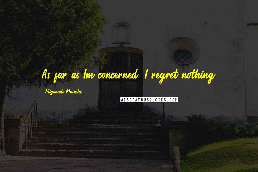 Miyamoto Musashi Quotes: As far as Im concerned, I regret nothing.