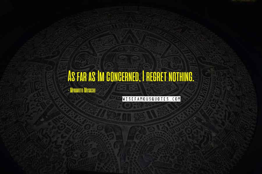 Miyamoto Musashi Quotes: As far as Im concerned, I regret nothing.