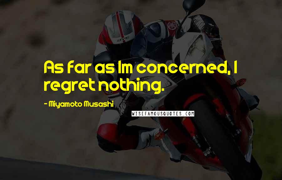 Miyamoto Musashi Quotes: As far as Im concerned, I regret nothing.