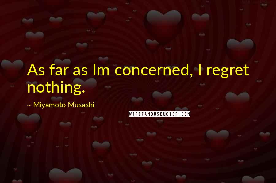 Miyamoto Musashi Quotes: As far as Im concerned, I regret nothing.