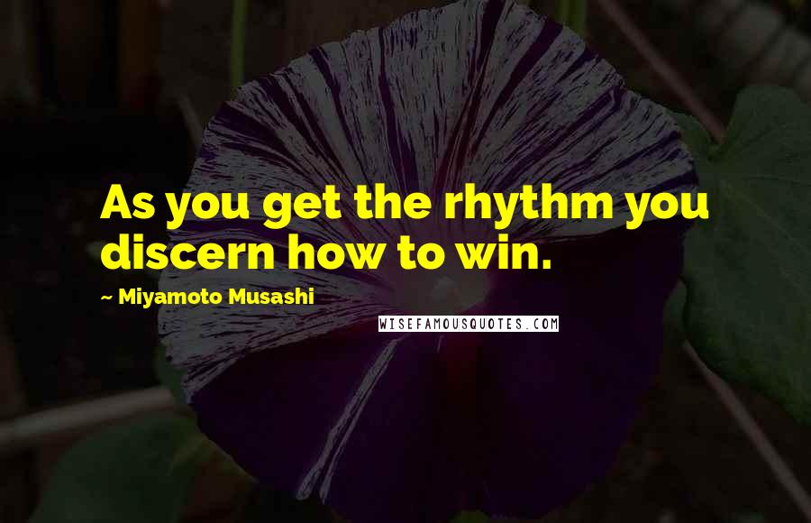 Miyamoto Musashi Quotes: As you get the rhythm you discern how to win.