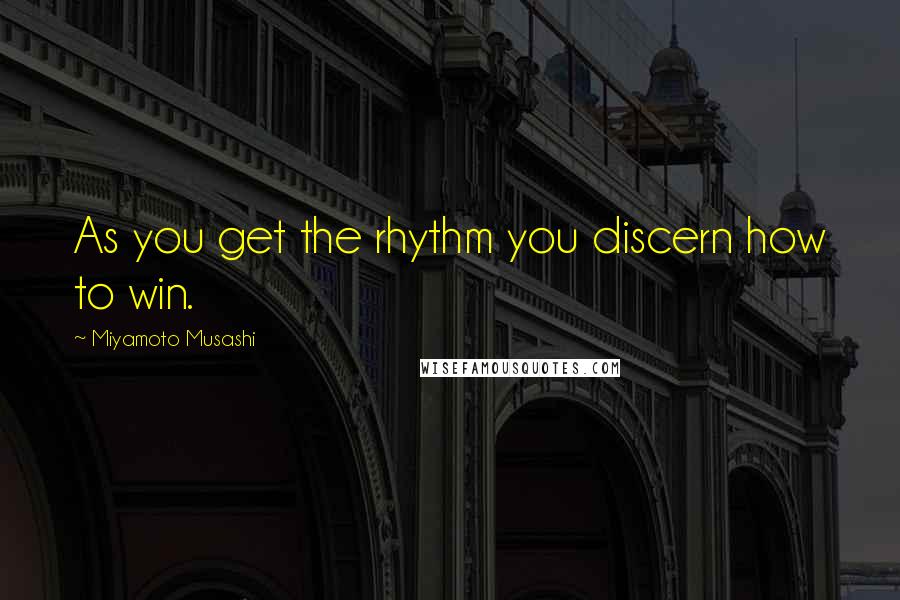 Miyamoto Musashi Quotes: As you get the rhythm you discern how to win.