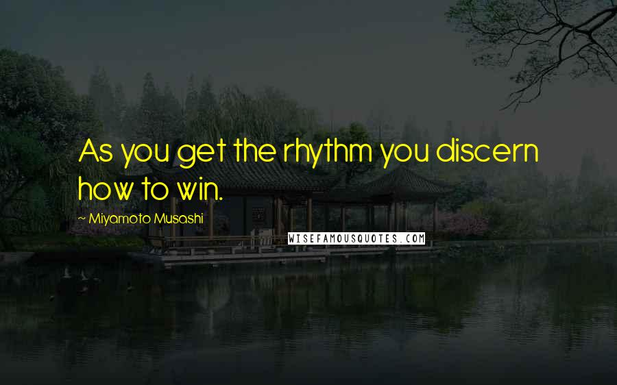 Miyamoto Musashi Quotes: As you get the rhythm you discern how to win.