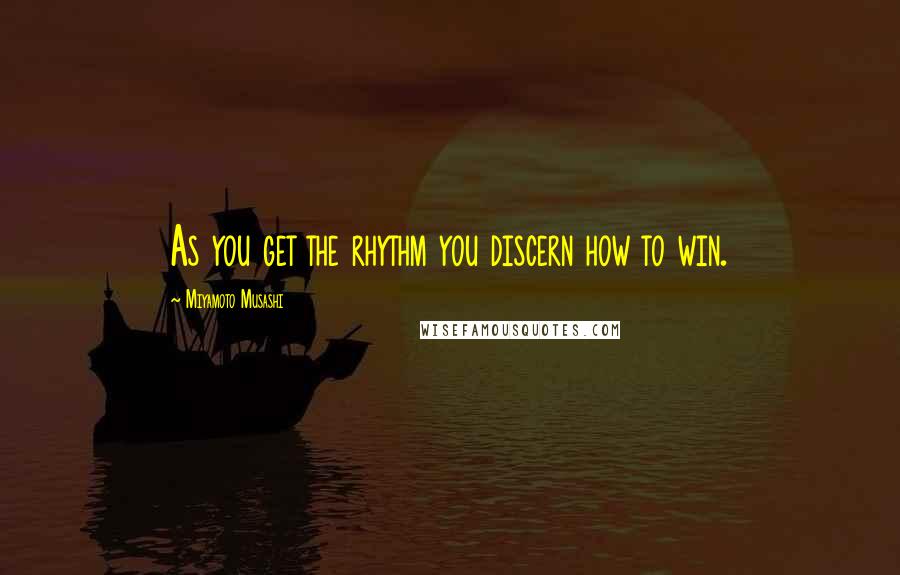 Miyamoto Musashi Quotes: As you get the rhythm you discern how to win.