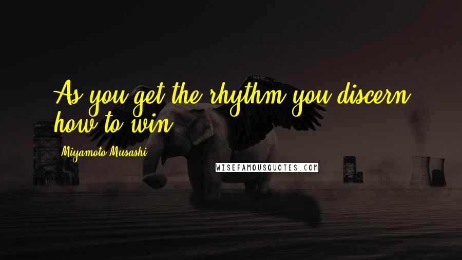 Miyamoto Musashi Quotes: As you get the rhythm you discern how to win.