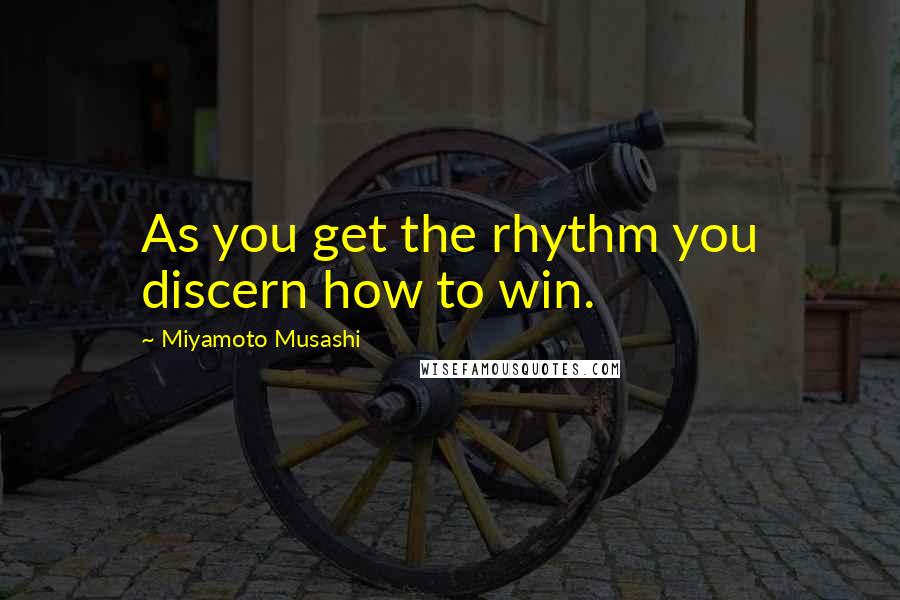 Miyamoto Musashi Quotes: As you get the rhythm you discern how to win.