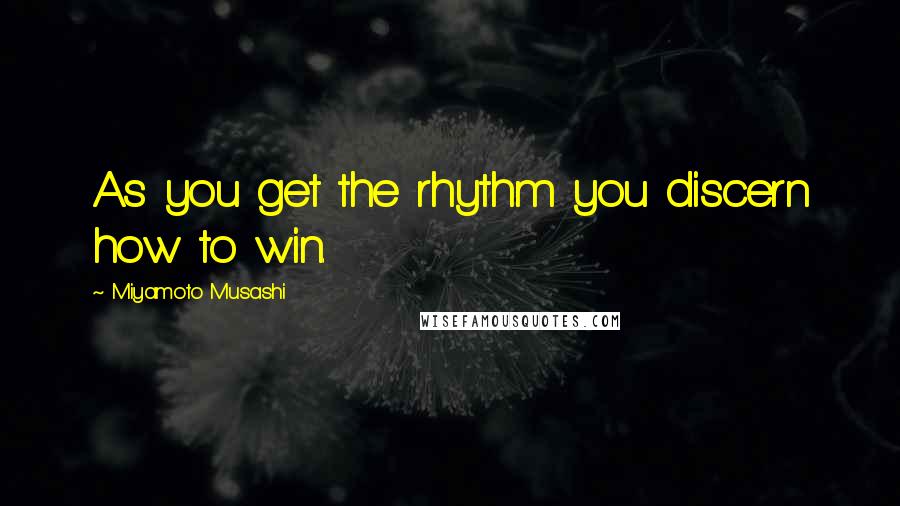 Miyamoto Musashi Quotes: As you get the rhythm you discern how to win.