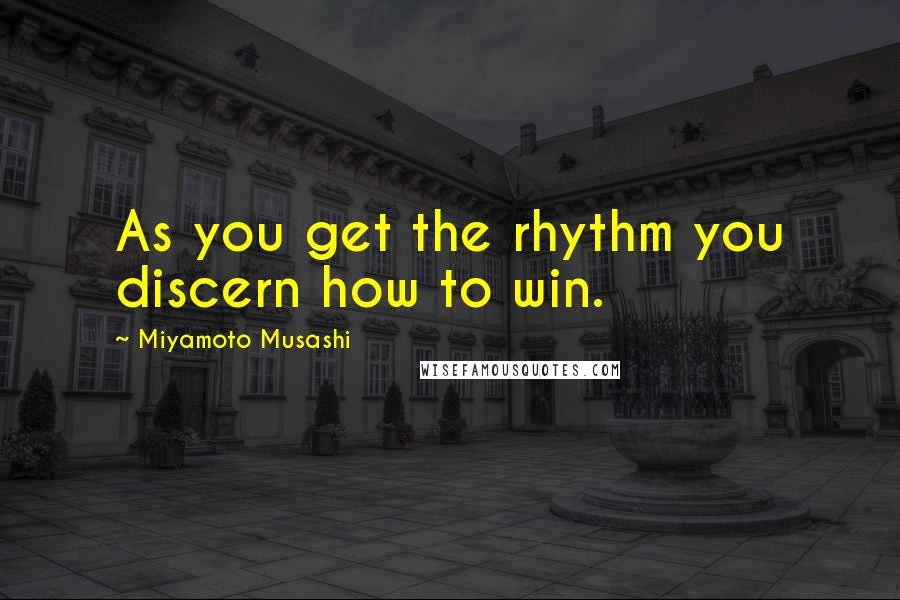 Miyamoto Musashi Quotes: As you get the rhythm you discern how to win.