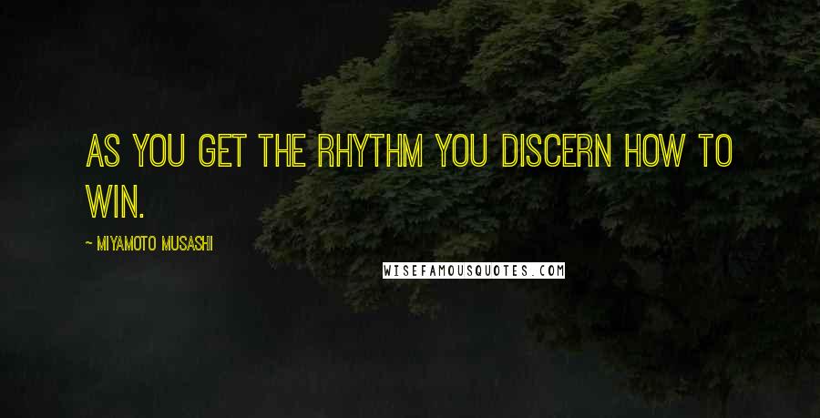 Miyamoto Musashi Quotes: As you get the rhythm you discern how to win.