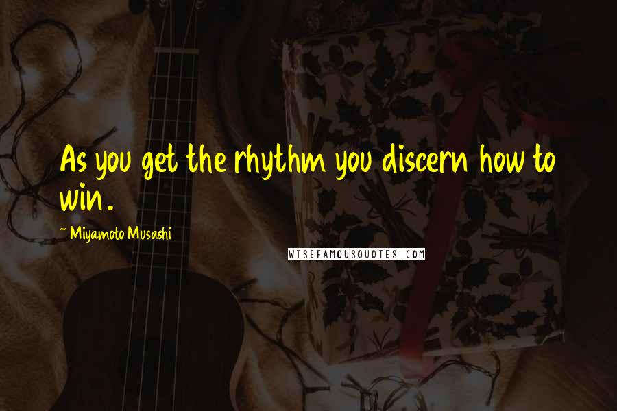 Miyamoto Musashi Quotes: As you get the rhythm you discern how to win.
