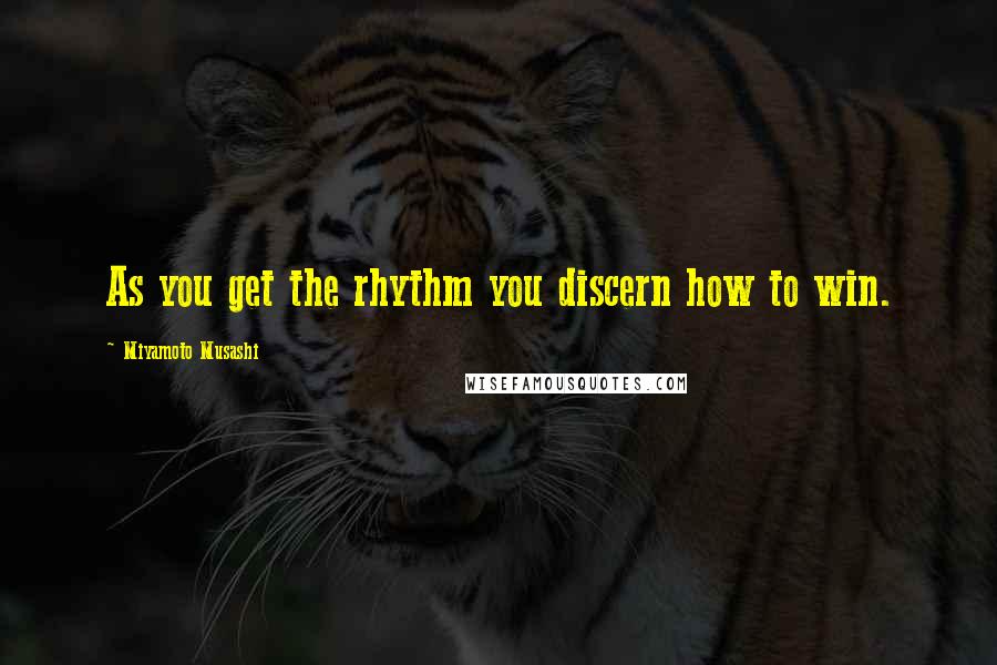 Miyamoto Musashi Quotes: As you get the rhythm you discern how to win.