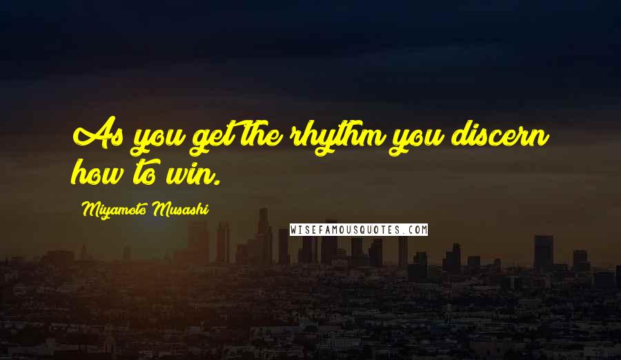 Miyamoto Musashi Quotes: As you get the rhythm you discern how to win.