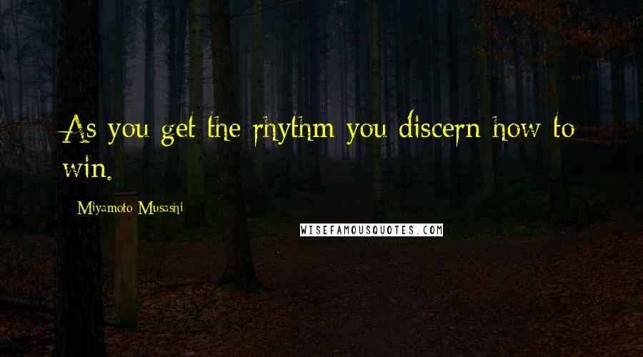 Miyamoto Musashi Quotes: As you get the rhythm you discern how to win.
