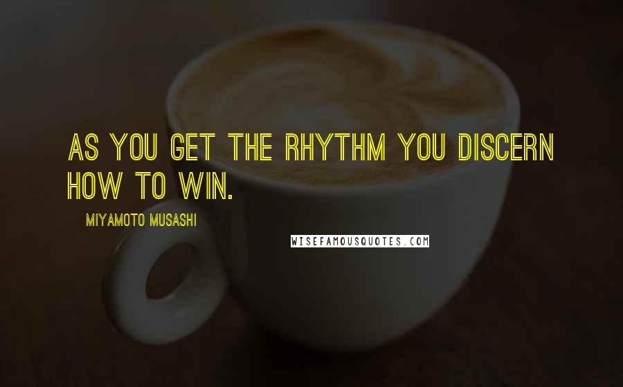 Miyamoto Musashi Quotes: As you get the rhythm you discern how to win.