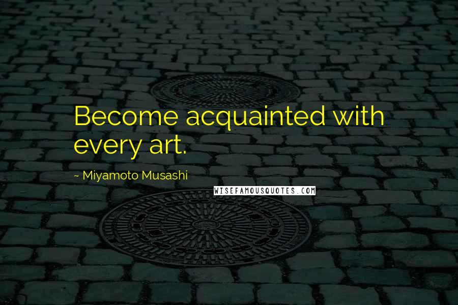 Miyamoto Musashi Quotes: Become acquainted with every art.