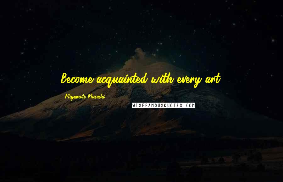 Miyamoto Musashi Quotes: Become acquainted with every art.