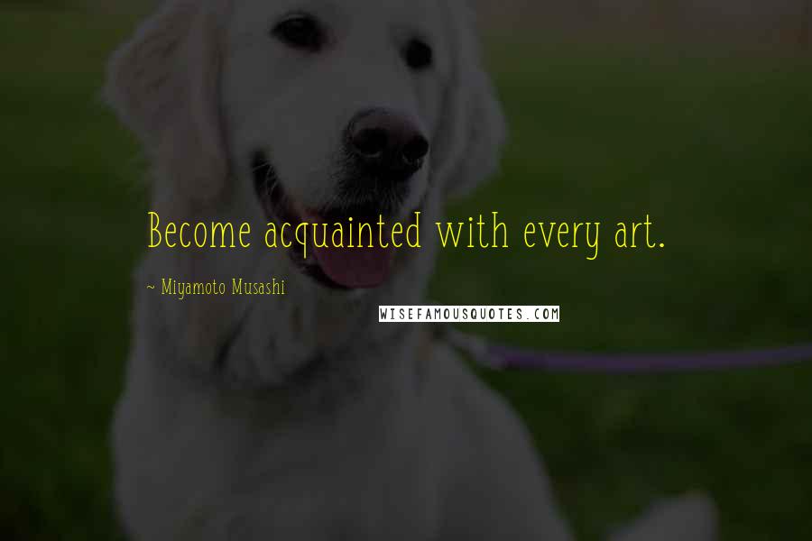 Miyamoto Musashi Quotes: Become acquainted with every art.