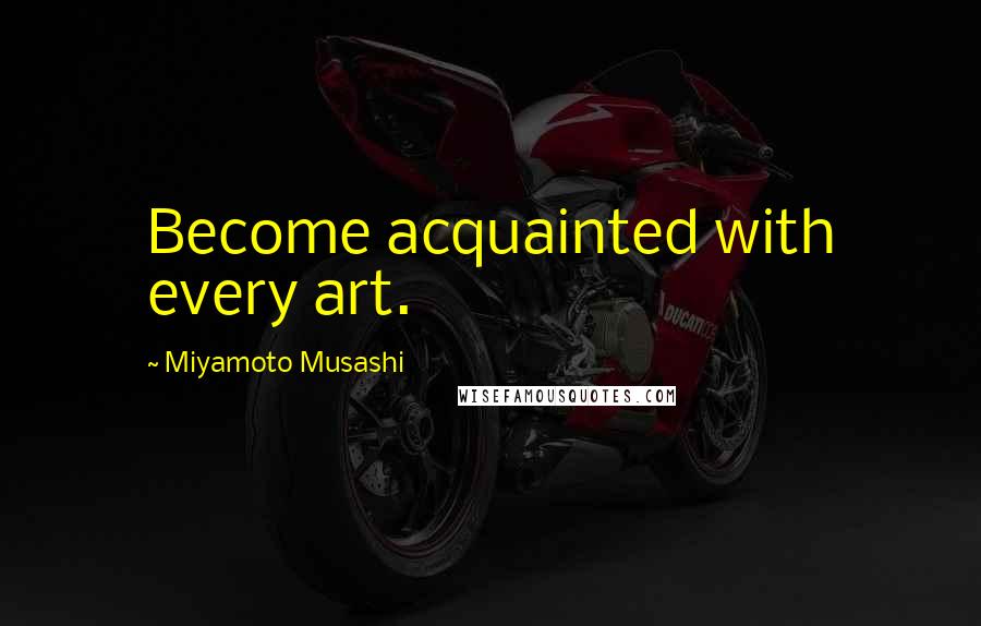 Miyamoto Musashi Quotes: Become acquainted with every art.