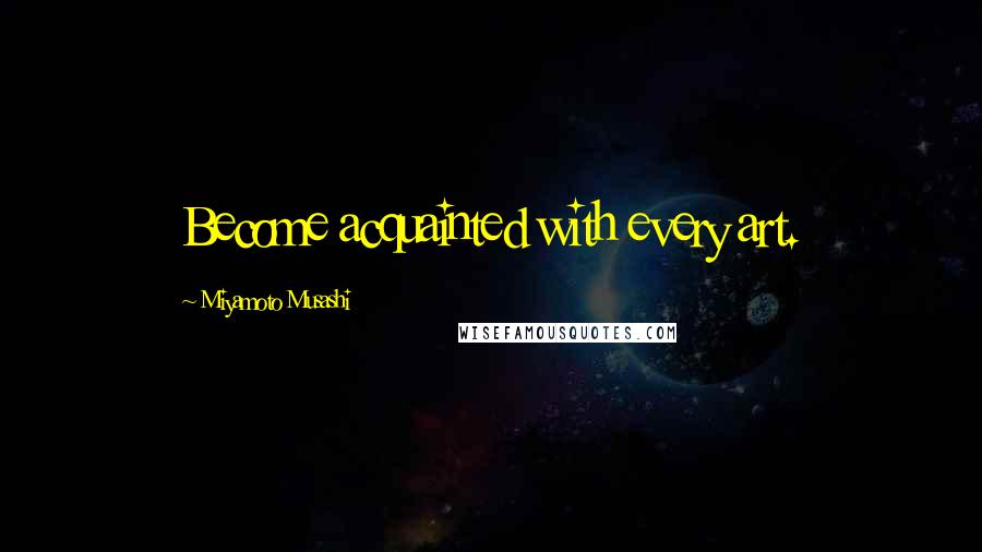 Miyamoto Musashi Quotes: Become acquainted with every art.