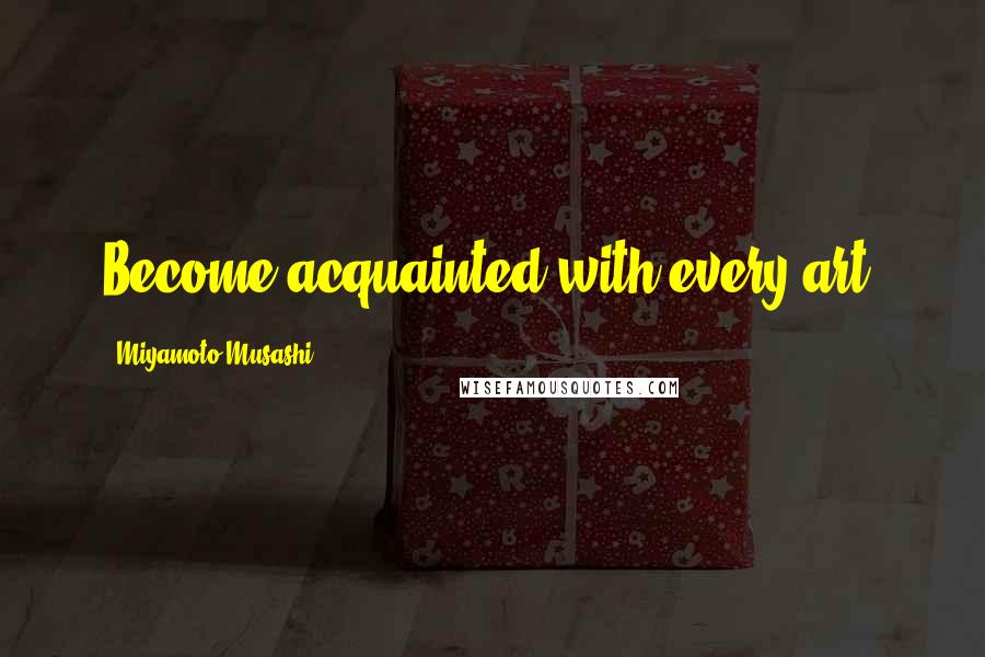 Miyamoto Musashi Quotes: Become acquainted with every art.