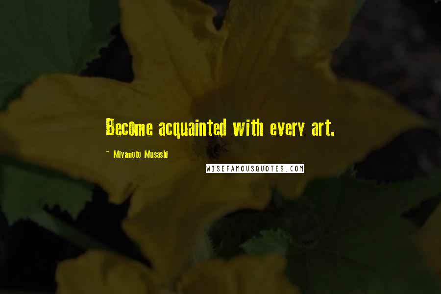 Miyamoto Musashi Quotes: Become acquainted with every art.